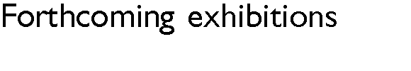 Forthcoming exhibitions